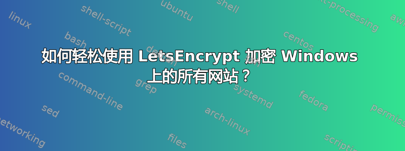 如何轻松使用 LetsEncrypt 加密 Windows 上的所有网站？