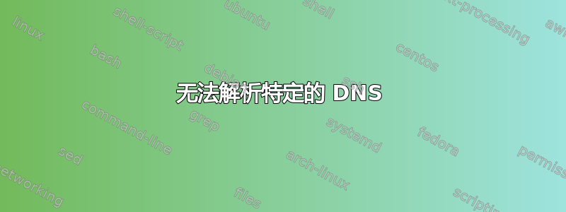 无法解析特定的 DNS