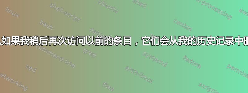 为什么如果我稍后再次访问以前的条目，它们会从我的历史记录中删除？