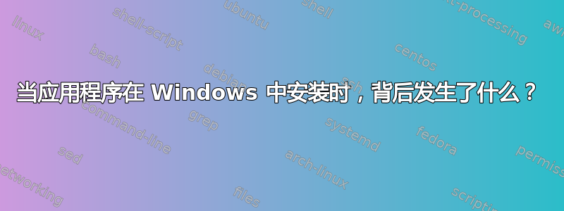 当应用程序在 Windows 中安装时，背后发生了什么？