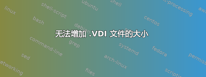 无法增加 .VDI 文件的大小