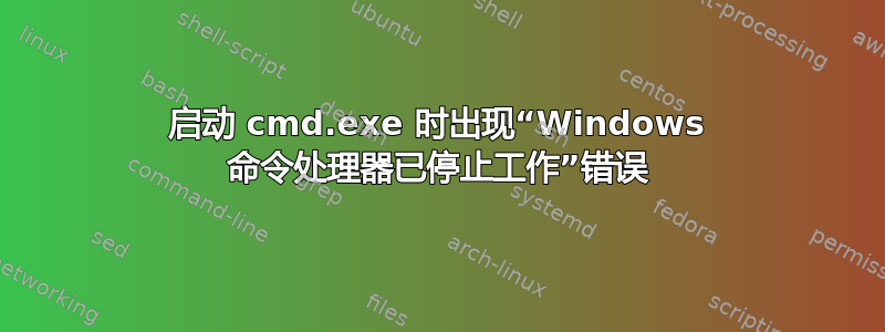 启动 cmd.exe 时出现“Windows 命令处理器已停止工作”错误