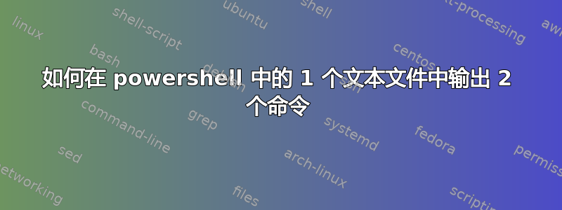 如何在 powershell 中的 1 个文本文件中输出 2 个命令