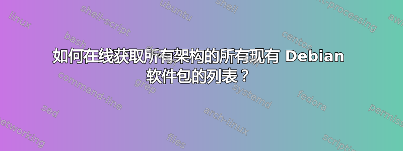 如何在线获取所有架构的所有现有 Debian 软件包的列表？