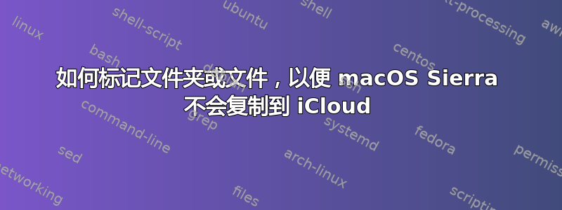 如何标记文件夹或文件，以便 macOS Sierra 不会复制到 iCloud