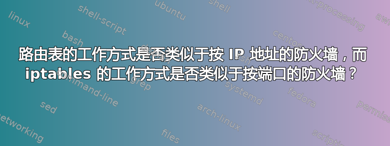 路由表的工作方式是否类似于按 IP 地址的防火墙，而 iptables 的工作方式是否类似于按端口的防火墙？