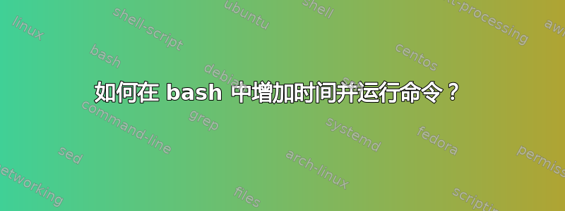 如何在 bash 中增加时间并运行命令？