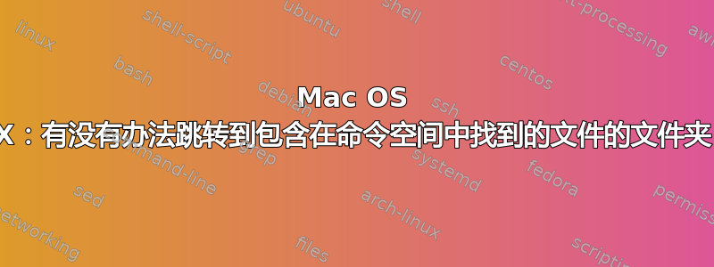 Mac OS X：有没有办法跳转到包含在命令空间中找到的文件的文件夹