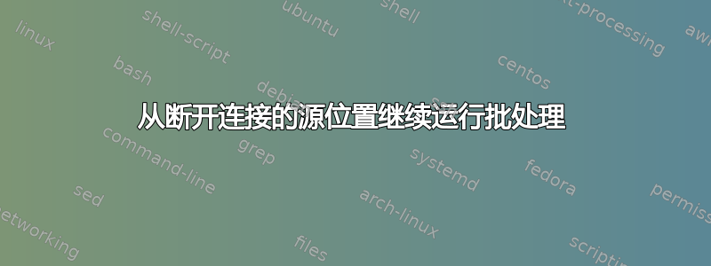 从断开连接的源位置继续运行批处理