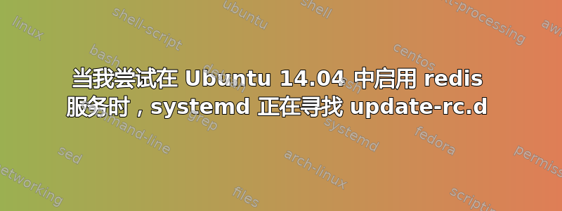 当我尝试在 Ubuntu 14.04 中启用 redis 服务时，systemd 正在寻找 update-rc.d