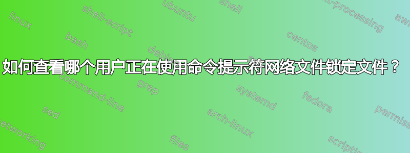 如何查看哪个用户正在使用命令提示符网络文件锁定文件？