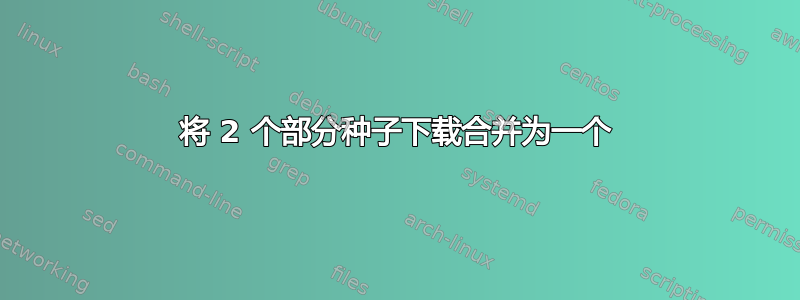 将 2 个部分种子下载合并为一个