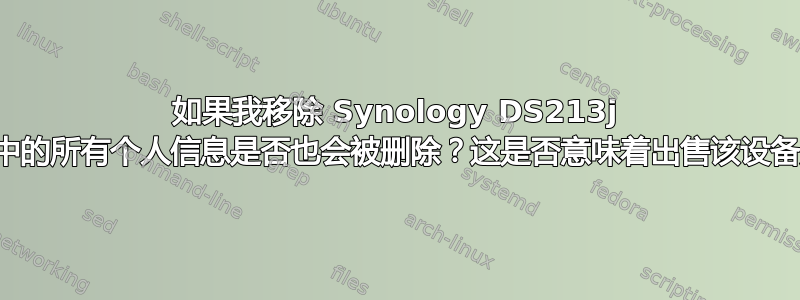 如果我移除 Synology DS213j 的磁盘，其中的所有个人信息是否也会被删除？这是否意味着出售该设备是安全的？