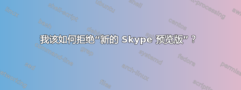 我该如何拒绝“新的 Skype 预览版”？