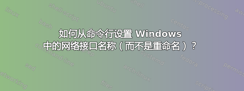 如何从命令行设置 Windows 中的网络接口名称（而不是重命名）？