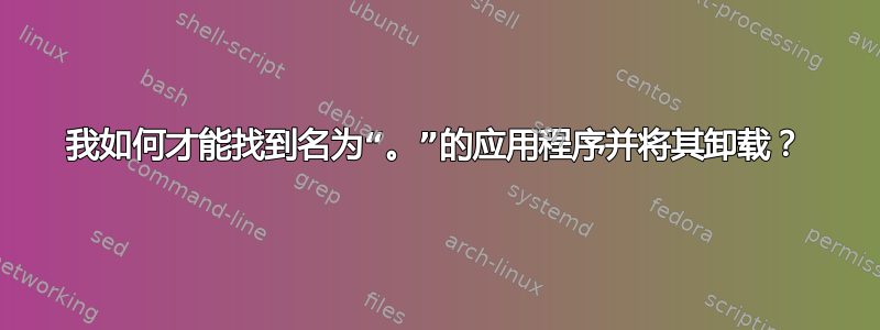 我如何才能找到名为“。”的应用程序并将其卸载？