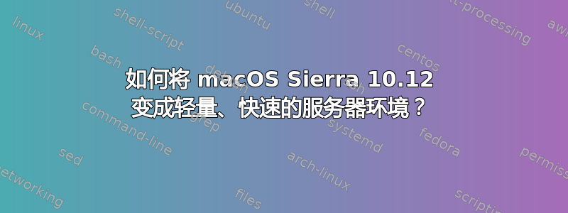 如何将 macOS Sierra 10.12 变成轻量、快速的服务器环境？