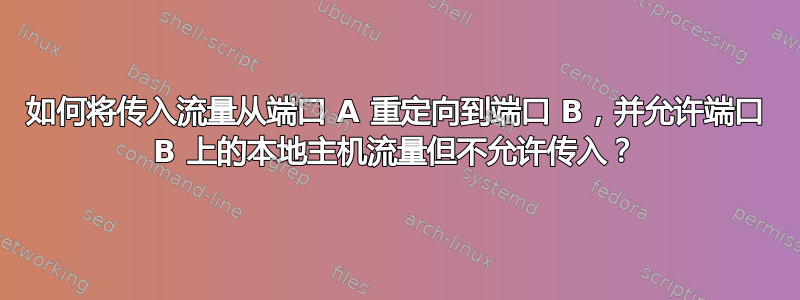 如何将传入流量从端口 A 重定向到端口 B，并允许端口 B 上的本地主机流量但不允许传入？