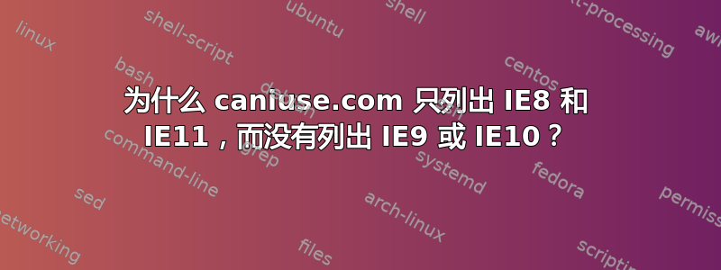 为什么 caniuse.com 只列出 IE8 和 IE11，而没有列出 IE9 或 IE10？