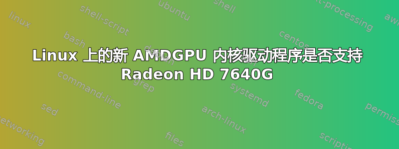 Linux 上的新 AMDGPU 内核驱动程序是否支持 Radeon HD 7640G