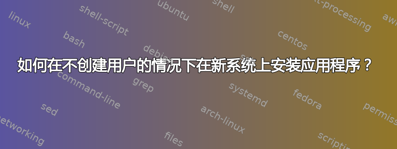 如何在不创建用户的情况下在新系统上安装应用程序？