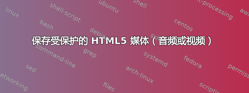 保存受保护的 HTML5 媒体（音频或视频）