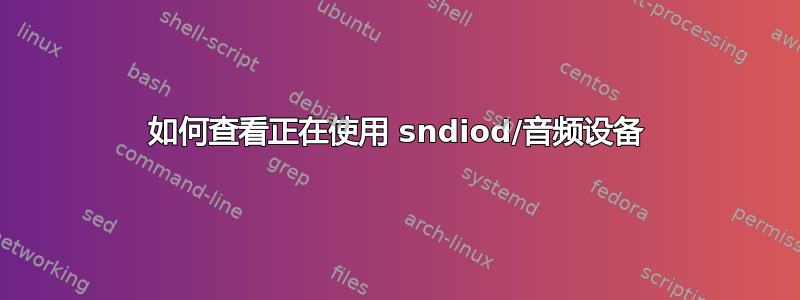 如何查看正在使用 sndiod/音频设备