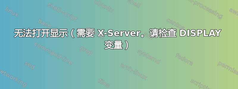 无法打开显示（需要 X-Server。请检查 DISPLAY 变量）