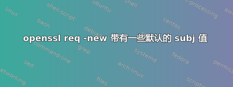 openssl req -new 带有一些默认的 subj 值