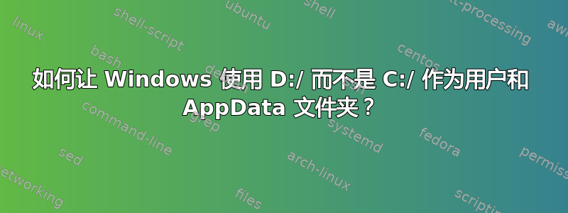 如何让 Windows 使用 D:/ 而不是 C:/ 作为用户和 AppData 文件夹？