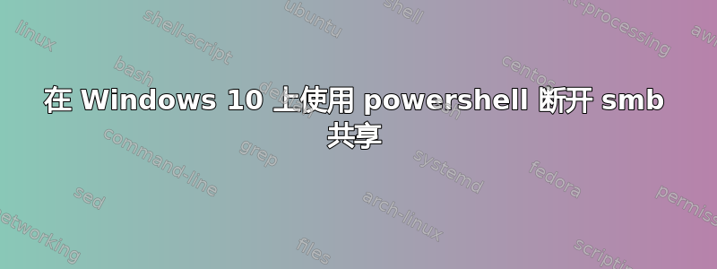 在 Windows 10 上使用 powershell 断开 smb 共享