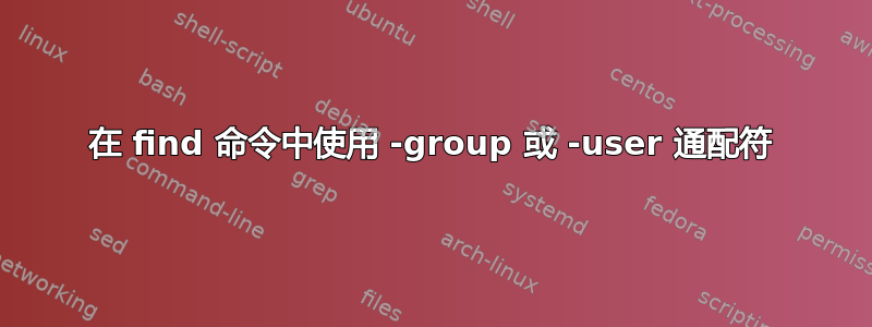 在 find 命令中使用 -group 或 -user 通配符