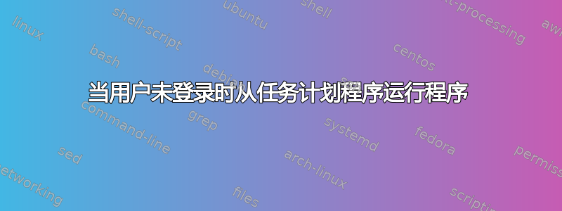 当用户未登录时从任务计划程序运行程序