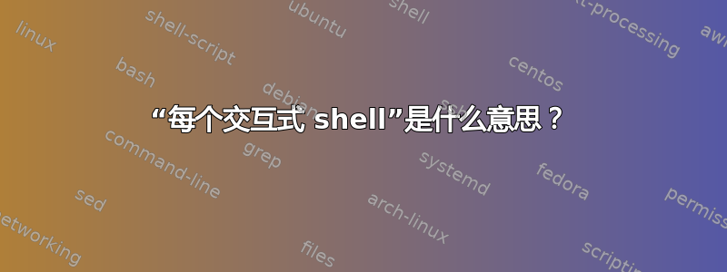 “每个交互式 shell”是什么意思？