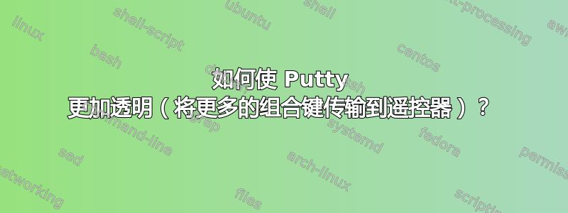 如何使 Putty 更加透明（将更多的组合键传输到遥控器）？