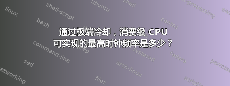 通过极端冷却，消费级 CPU 可实现的最高时钟频率是多少？