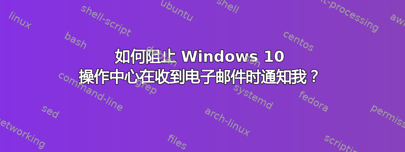 如何阻止 Windows 10 操作中心在收到电子邮件时通知我？