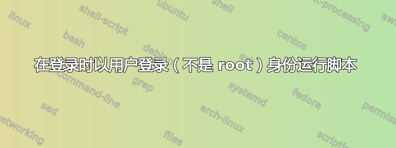 在登录时以用户登录（不是 root）身份运行脚本