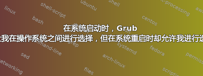 在系统启动时，Grub 不让我在操作系统之间进行选择，但在系统重启时却允许我进行选择