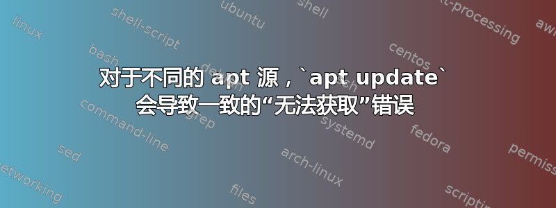 对于不同的 apt 源，`apt update` 会导致一致的“无法获取”错误