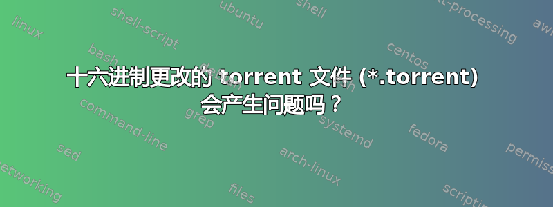 十六进制更改的 torrent 文件 (*.torrent) 会产生问题吗？