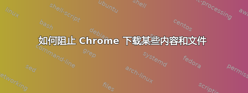 如何阻止 Chrome 下载某些内容和文件