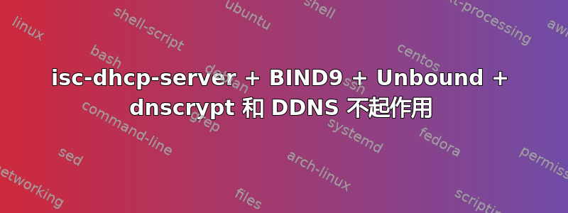 isc-dhcp-server + BIND9 + Unbound + dnscrypt 和 DDNS 不起作用