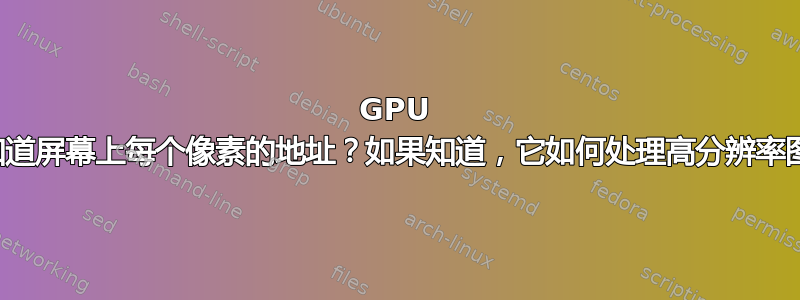 GPU 如何知道屏幕上每个像素的地址？如果知道，它如何处理高分辨率图像？