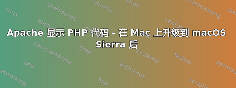 Apache 显示 PHP 代码 - 在 Mac 上升级到 macOS Sierra 后