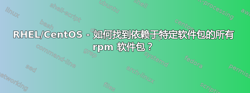 RHEL/CentOS - 如何找到依赖于特定软件包的所有 rpm 软件包？