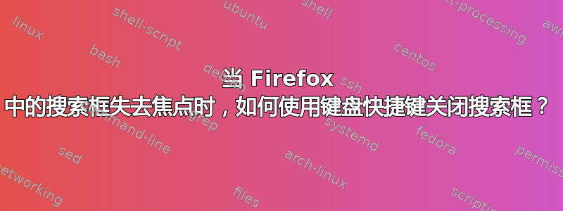 当 Firefox 中的搜索框失去焦点时，如何使用键盘快捷键关闭搜索框？