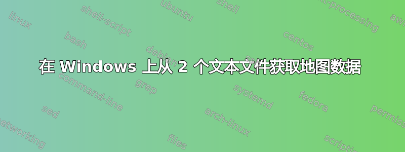 在 Windows 上从 2 个文本文件获取地图数据