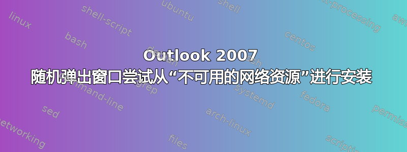 Outlook 2007 随机弹出窗口尝试从“不可用的网络资源”进行安装