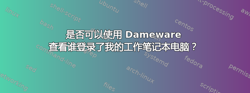 是否可以使用 Dameware 查看谁登录了我的工作笔记本电脑？